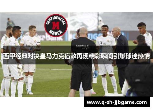 西甲经典对决皇马力克宿敌再现精彩瞬间引爆球迷热情