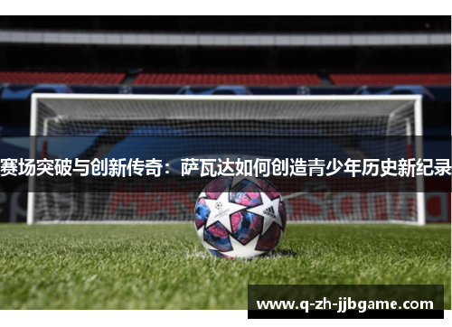 赛场突破与创新传奇：萨瓦达如何创造青少年历史新纪录