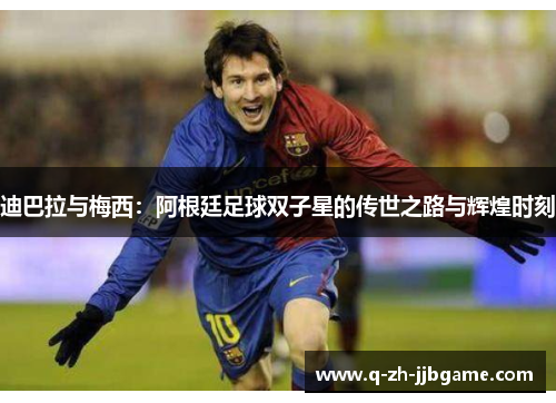 迪巴拉与梅西：阿根廷足球双子星的传世之路与辉煌时刻