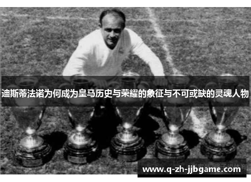 迪斯蒂法诺为何成为皇马历史与荣耀的象征与不可或缺的灵魂人物 迪斯蒂法诺为何成为皇马历史与荣耀的象征与不可或缺的灵魂人物