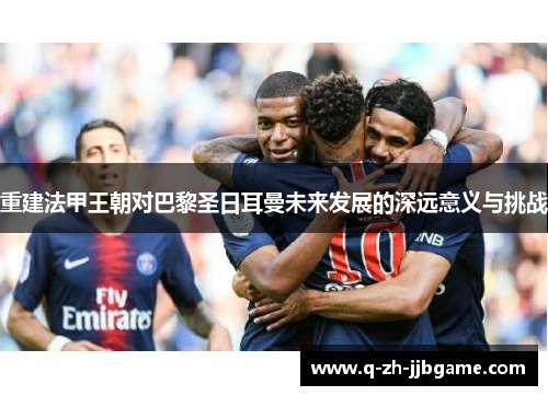 重建法甲王朝对巴黎圣日耳曼未来发展的深远意义与挑战