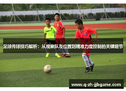 足球传球技巧解析：从观察队友位置到精准力度控制的关键细节