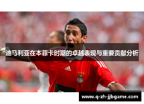 迪马利亚在本菲卡时期的卓越表现与重要贡献分析