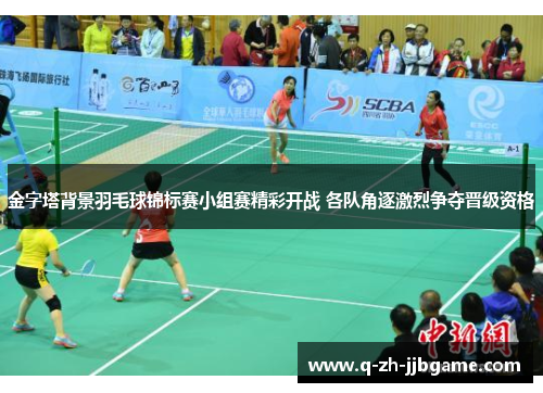 金字塔背景羽毛球锦标赛小组赛精彩开战 各队角逐激烈争夺晋级资格