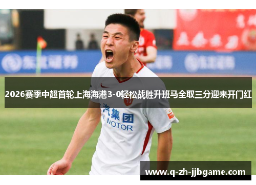2026赛季中超首轮上海海港3-0轻松战胜升班马全取三分迎来开门红