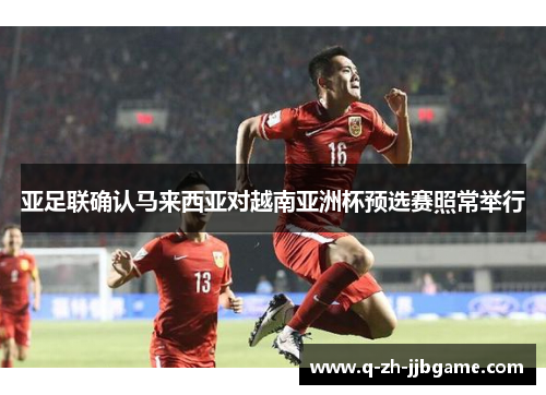 亚足联确认马来西亚对越南亚洲杯预选赛照常举行